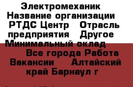 Электромеханик › Название организации ­ РТДС Центр › Отрасль предприятия ­ Другое › Минимальный оклад ­ 40 000 - Все города Работа » Вакансии   . Алтайский край,Барнаул г.